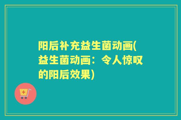 阳后补充益生菌动画(益生菌动画:令人惊叹的阳后效果) 阳后补充益生菌动画(益生菌动画:令人惊叹的阳后效果)