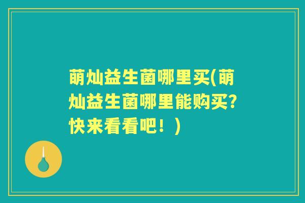 萌灿益生菌哪里买(萌灿益生菌哪里能购买?快来看看吧!) 萌灿益生菌哪里买(萌灿益生菌哪里能购买?快来看看吧!)