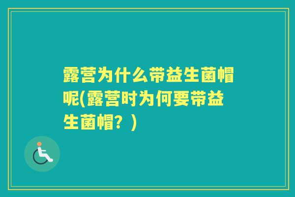 露营为什么带益生菌帽呢(露营时为何要带益生菌帽？)