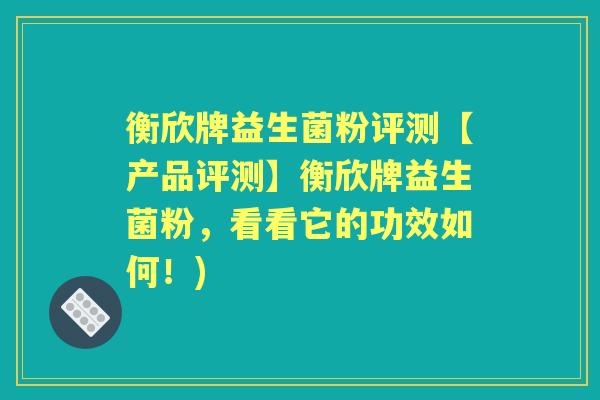 衡欣牌益生菌粉评测【产品评测】衡欣牌益生菌粉,看看它的功效如何!) 衡欣牌益生菌粉评测【产品评测】衡欣牌益生菌粉,看看它的功效如何!)