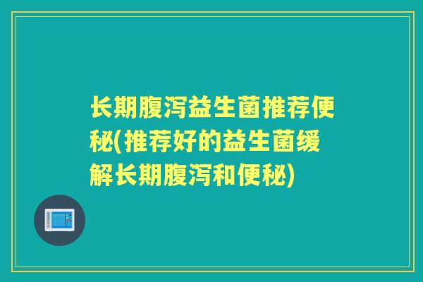 长期益生菌推荐(推荐好的益生菌缓解长期和) 长期益生菌推荐(推荐好的益生菌缓解长期和)