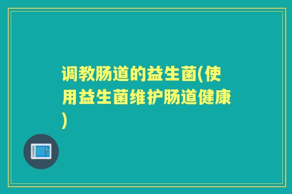 调教肠道的益生菌(使用益生菌维护肠道健康)