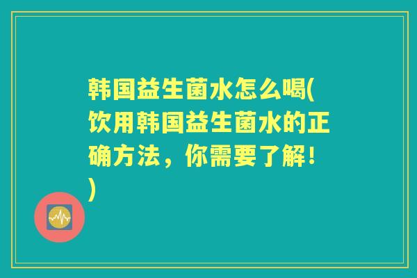 韩国益生菌水怎么喝(饮用韩国益生菌水的正确方法,你需要了解!) 韩国益生菌水怎么喝(饮用韩国益生菌水的正确方法,你需要了解!)