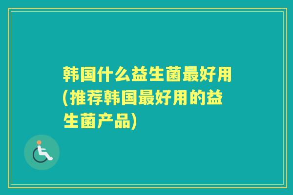 韩国什么益生菌好用(推荐韩国好用的益生菌产品)