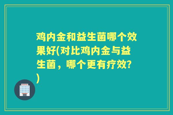 鸡内金和益生菌哪个效果好(对比鸡内金与益生菌,哪个更有疗效?) 鸡内金和益生菌哪个效果好(对比鸡内金与益生菌,哪个更有疗效?)