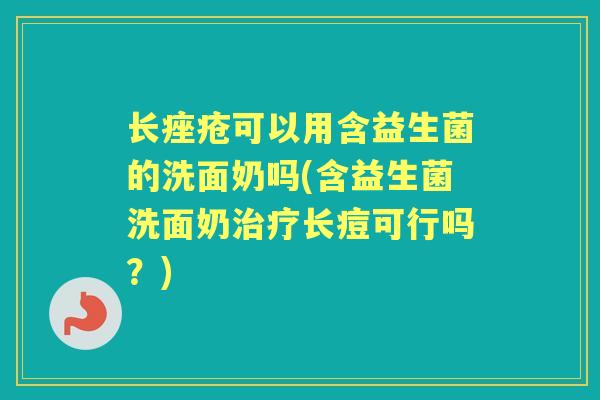 长可以用含益生菌的洗面奶吗(含益生菌洗面奶长痘可行吗?) 长可以用含益生菌的洗面奶吗(含益生菌洗面奶长痘可行吗?)