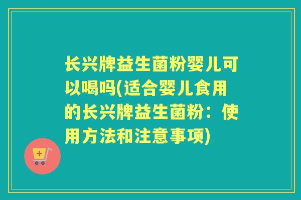 长兴牌益生菌粉婴儿可以喝吗(适合婴儿食用的长兴牌益生菌粉：使用方法和注意事项)