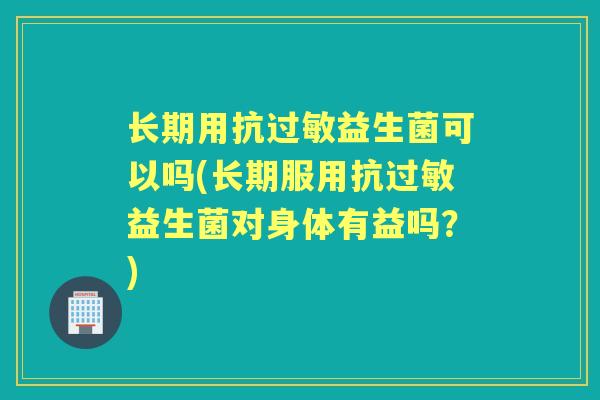 长期用抗益生菌可以吗(长期服用抗益生菌对身体有益吗？)