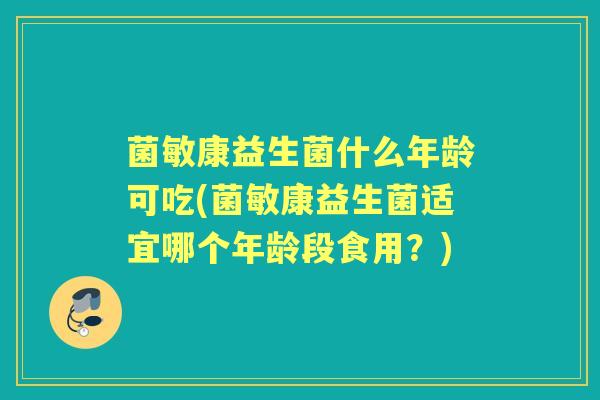 菌敏康益生菌什么年龄可吃(菌敏康益生菌适宜哪个年龄段食用?) 菌敏康益生菌什么年龄可吃(菌敏康益生菌适宜哪个年龄段食用?)