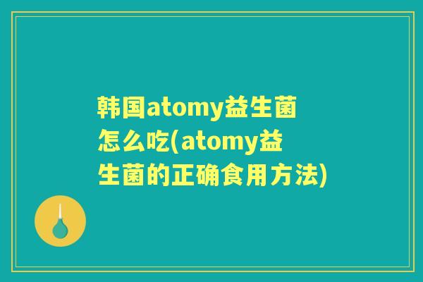 韩国atomy益生菌怎么吃(atomy益生菌的正确食用方法) 韩国atomy益生菌怎么吃(atomy益生菌的正确食用方法)