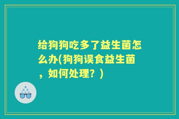 给狗狗吃多了益生菌怎么办(狗狗误食益生菌,如何处理?) 给狗狗吃多了益生菌怎么办(狗狗误食益生菌,如何处理?)