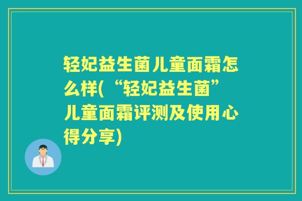 轻妃益生菌儿童面霜怎么样(“轻妃益生菌”儿童面霜评测及使用心得分享) 轻妃益生菌儿童面霜怎么样(“轻妃益生菌”儿童面霜评测及使用心得分享)