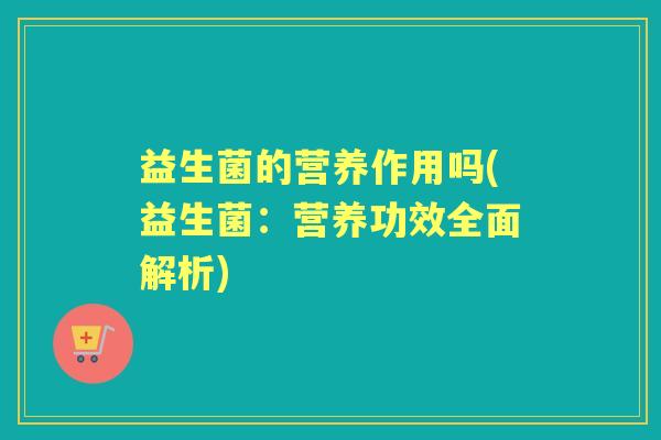 益生菌的营养作用吗(益生菌:营养功效全面解析) 益生菌的营养作用吗(益生菌:营养功效全面解析)