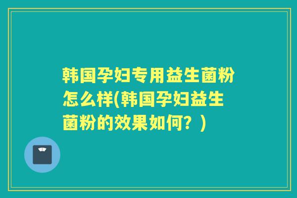 韩国孕妇专用益生菌粉怎么样(韩国孕妇益生菌粉的效果如何?) 韩国孕妇专用益生菌粉怎么样(韩国孕妇益生菌粉的效果如何?)