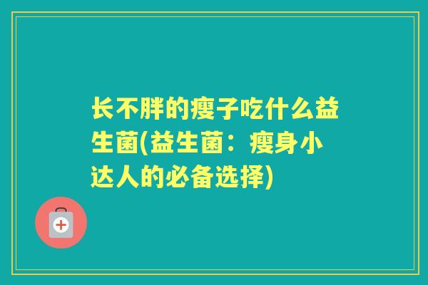 长不胖的瘦子吃什么益生菌(益生菌:瘦身小达人的必备选择) 长不胖的瘦子吃什么益生菌(益生菌:瘦身小达人的必备选择)