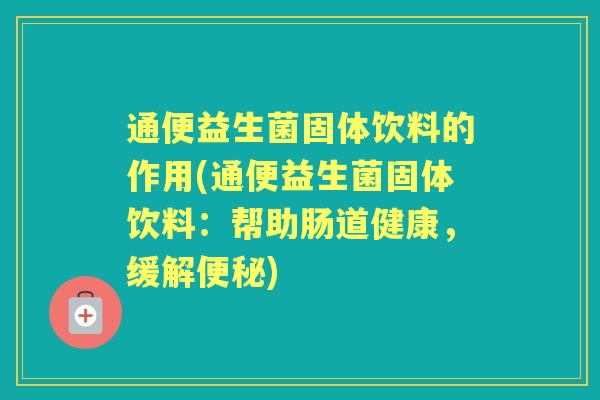 通便益生菌固体饮料的作用(通便益生菌固体饮料:帮助肠道健康,缓解) 通便益生菌固体饮料的作用(通便益生菌固体饮料:帮助肠道健康,缓解)