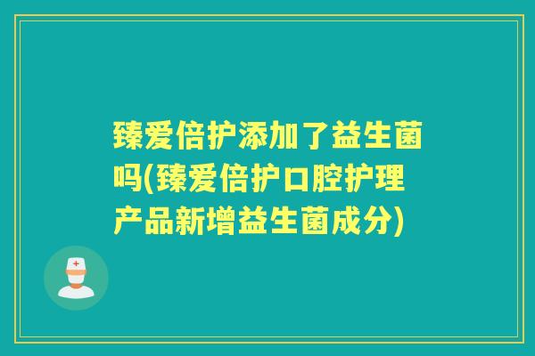 臻爱倍护添加了益生菌吗(臻爱倍护口腔护理产品新增益生菌成分) 臻爱倍护添加了益生菌吗(臻爱倍护口腔护理产品新增益生菌成分)
