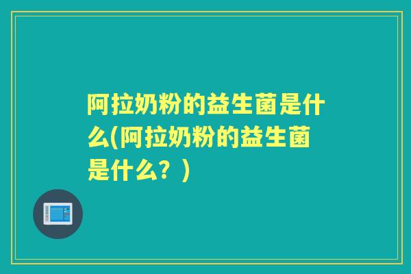 阿拉奶粉的益生菌是什么(阿拉奶粉的益生菌是什么?) 阿拉奶粉的益生菌是什么(阿拉奶粉的益生菌是什么?)