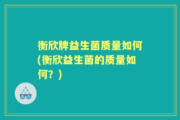 衡欣牌益生菌质量如何(衡欣益生菌的质量如何？)