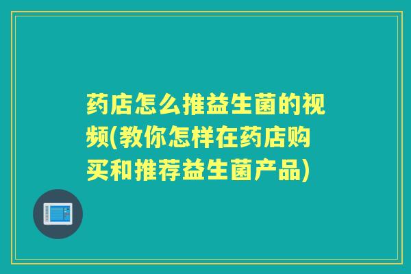 药店怎么推益生菌的视频(教你怎样在药店购买和推荐益生菌产品) 药店怎么推益生菌的视频(教你怎样在药店购买和推荐益生菌产品)