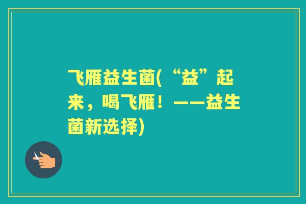 飞雁益生菌(“益”起来,喝飞雁!——益生菌新选择) 飞雁益生菌(“益”起来,喝飞雁!——益生菌新选择)