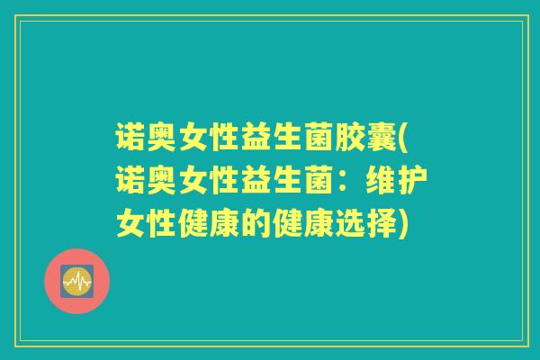 诺奥女性益生菌胶囊(诺奥女性益生菌:维护女性健康的健康选择) 诺奥女性益生菌胶囊(诺奥女性益生菌:维护女性健康的健康选择)