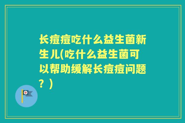 长痘痘吃什么益生菌新生儿(吃什么益生菌可以帮助缓解长痘痘问题?) 长痘痘吃什么益生菌新生儿(吃什么益生菌可以帮助缓解长痘痘问题?)