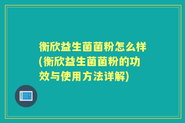 衡欣益生菌菌粉怎么样(衡欣益生菌菌粉的功效与使用方法详解) 衡欣益生菌菌粉怎么样(衡欣益生菌菌粉的功效与使用方法详解)