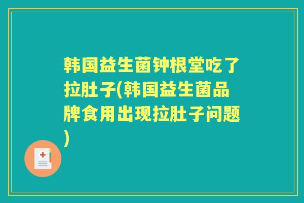 韩国益生菌钟根堂吃了拉肚子(韩国益生菌品牌食用出现拉肚子问题) 韩国益生菌钟根堂吃了拉肚子(韩国益生菌品牌食用出现拉肚子问题)