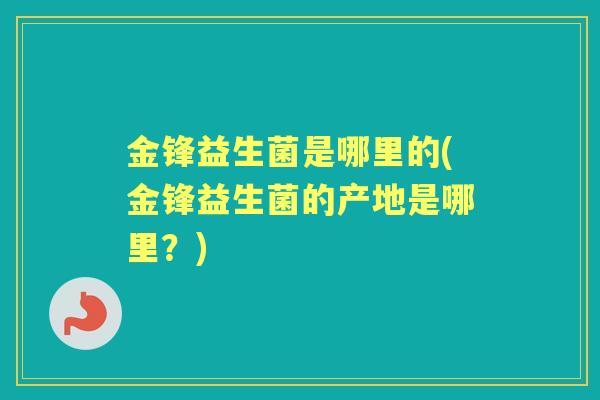 金锋益生菌是哪里的(金锋益生菌的产地是哪里?) 金锋益生菌是哪里的(金锋益生菌的产地是哪里?)