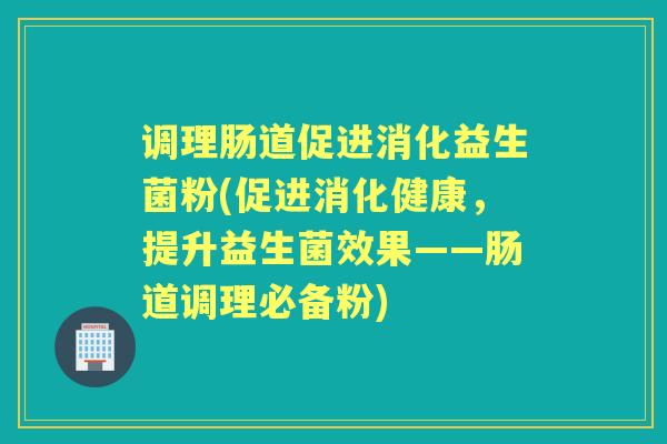 调理肠道促进消化益生菌粉(促进消化健康,提升益生菌效果——肠道调理必备粉) 调理肠道促进消化益生菌粉(促进消化健康,提升益生菌效果——肠道调理必备粉)