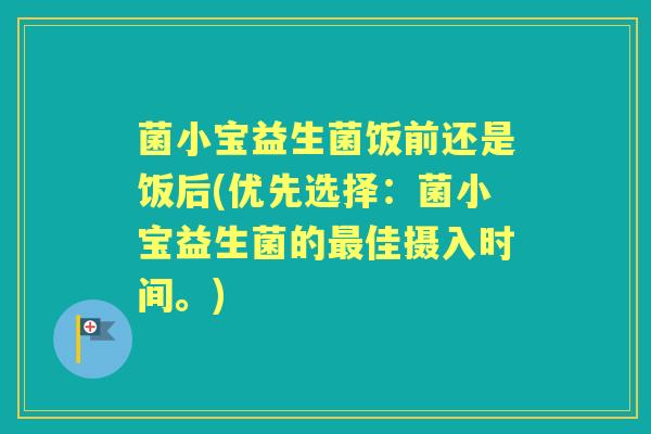 菌小宝益生菌饭前还是饭后(优先选择:菌小宝益生菌的佳摄入时间。) 菌小宝益生菌饭前还是饭后(优先选择:菌小宝益生菌的佳摄入时间。)