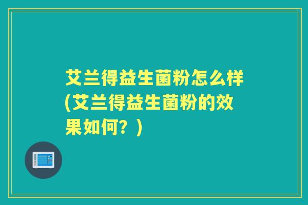 艾兰得益生菌粉怎么样(艾兰得益生菌粉的效果如何?) 艾兰得益生菌粉怎么样(艾兰得益生菌粉的效果如何?)