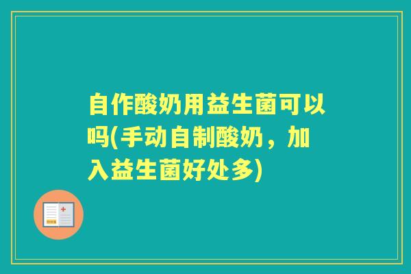 自作酸奶用益生菌可以吗(手动自制酸奶，加入益生菌好处多)