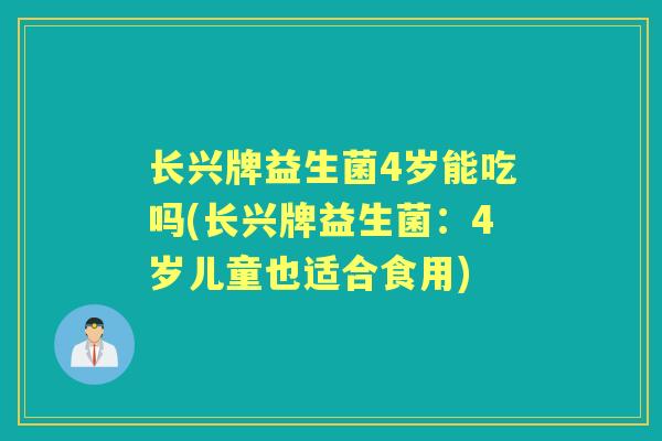 长兴牌益生菌4岁能吃吗(长兴牌益生菌：4岁儿童也适合食用)