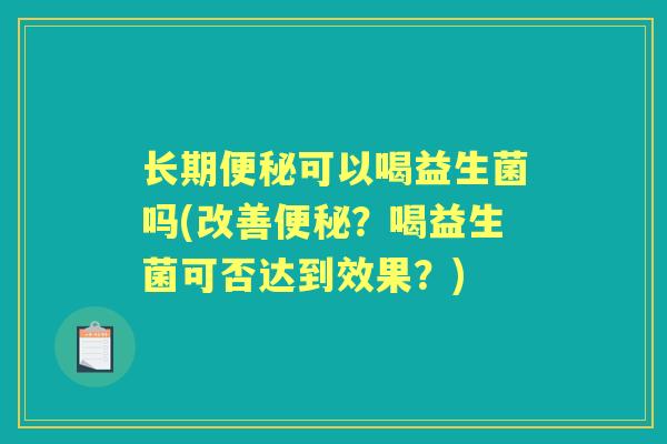 长期可以喝益生菌吗(改善?喝益生菌可否达到效果?) 长期可以喝益生菌吗(改善?喝益生菌可否达到效果?)