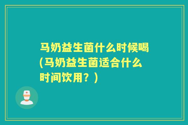 马奶益生菌什么时候喝(马奶益生菌适合什么时间饮用？)