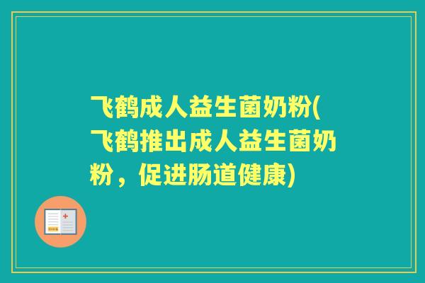 飞鹤成人益生菌奶粉(飞鹤推出成人益生菌奶粉,促进肠道健康) 飞鹤成人益生菌奶粉(飞鹤推出成人益生菌奶粉,促进肠道健康)