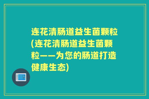 连花清肠道益生菌颗粒(连花清肠道益生菌颗粒——为您的肠道打造健康生态)