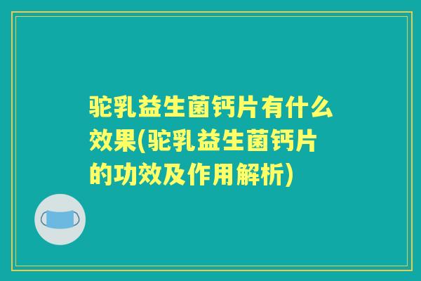 驼乳益生菌钙片有什么效果(驼乳益生菌钙片的功效及作用解析) 驼乳益生菌钙片有什么效果(驼乳益生菌钙片的功效及作用解析)