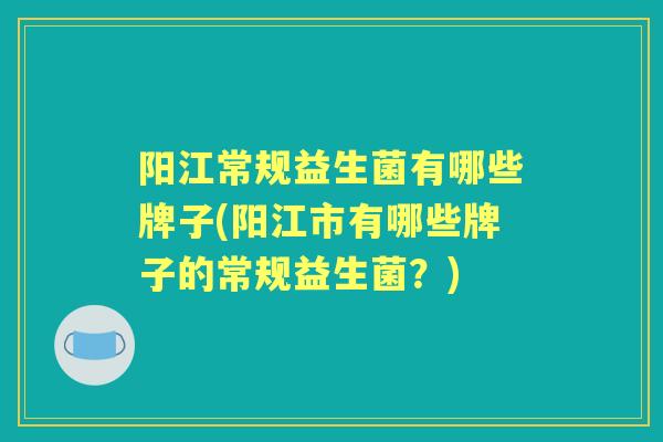 阳江常规益生菌有哪些牌子(阳江市有哪些牌子的常规益生菌?) 阳江常规益生菌有哪些牌子(阳江市有哪些牌子的常规益生菌?)