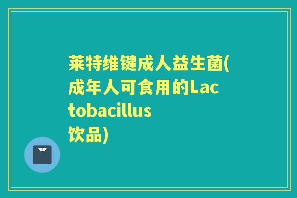 莱特维键成人益生菌(成年人可食用的Lactobacillus饮品) 莱特维键成人益生菌(成年人可食用的Lactobacillus饮品)