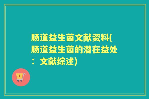 肠道益生菌文献资料(肠道益生菌的潜在益处:文献综述) 肠道益生菌文献资料(肠道益生菌的潜在益处:文献综述)