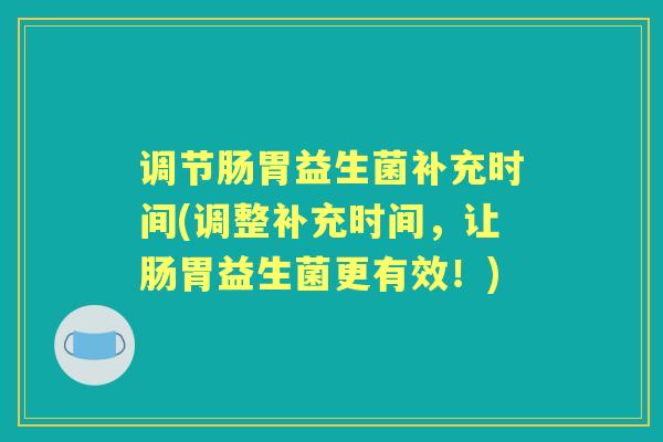 调节肠胃益生菌补充时间(调整补充时间，让肠胃益生菌更有效！)