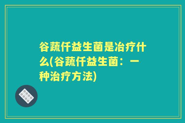 谷蔬仟益生菌是冶疗什么(谷蔬仟益生菌:一种方法) 谷蔬仟益生菌是冶疗什么(谷蔬仟益生菌:一种方法)