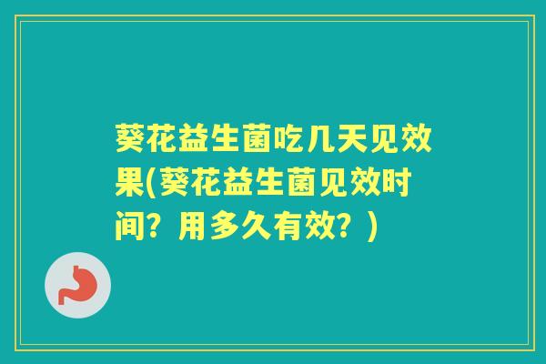 葵花益生菌吃几天见效果(葵花益生菌见效时间？用多久有效？)