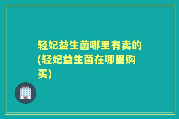 轻妃益生菌哪里有卖的(轻妃益生菌在哪里购买) 轻妃益生菌哪里有卖的(轻妃益生菌在哪里购买)