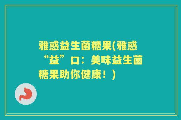 雅惑益生菌糖果(雅惑“益”口：美味益生菌糖果助你健康！)
