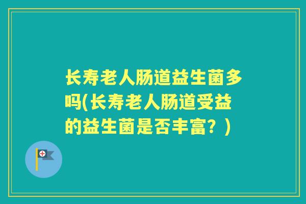 长寿老人肠道益生菌多吗(长寿老人肠道受益的益生菌是否丰富?) 长寿老人肠道益生菌多吗(长寿老人肠道受益的益生菌是否丰富?)