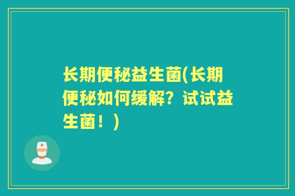 长期益生菌(长期如何缓解?试试益生菌!) 长期益生菌(长期如何缓解?试试益生菌!)